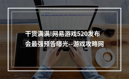 干货满满!网易游戏520发布会最强预告曝光--游戏攻略网