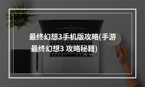 最终幻想3手机版攻略(手游 最终幻想3 攻略秘籍)