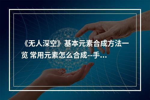 《无人深空》基本元素合成方法一览 常用元素怎么合成--手游攻略网