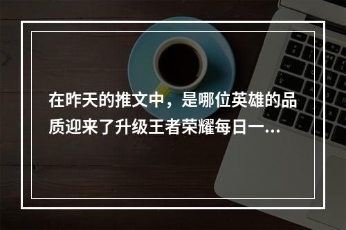 在昨天的推文中，是哪位英雄的品质迎来了升级王者荣耀每日一题12月30日答案