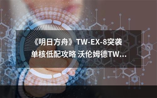 《明日方舟》TW-EX-8突袭单核低配攻略 沃伦姆德TWEX8突袭银灰单核打法--手游攻略网