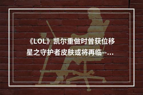 《LOL》凯尔重做时曾获位移 星之守护者皮肤或将再临--游戏攻略网