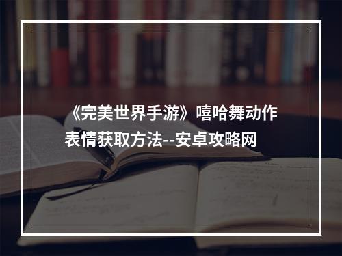 《完美世界手游》嘻哈舞动作表情获取方法--安卓攻略网