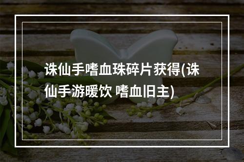 诛仙手嗜血珠碎片获得(诛仙手游暖饮 嗜血旧主)