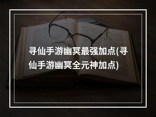 寻仙手游幽冥最强加点(寻仙手游幽冥全元神加点)