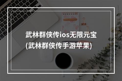 武林群侠传ios无限元宝(武林群侠传手游苹果)