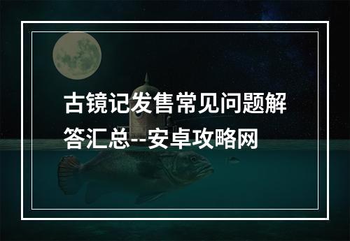 古镜记发售常见问题解答汇总--安卓攻略网