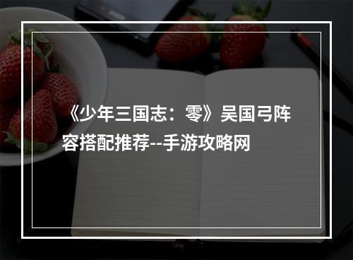 《少年三国志：零》吴国弓阵容搭配推荐--手游攻略网