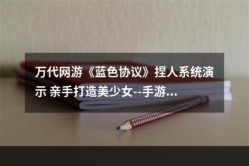 万代网游《蓝色协议》捏人系统演示 亲手打造美少女--手游攻略网