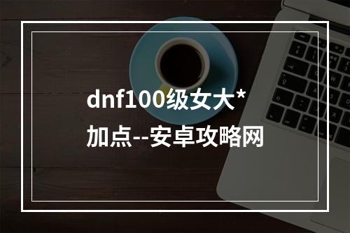 dnf100级女大*加点--安卓攻略网