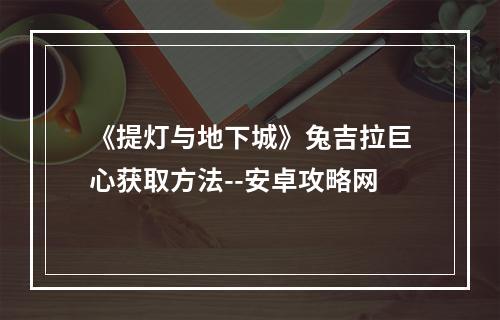 《提灯与地下城》兔吉拉巨心获取方法--安卓攻略网