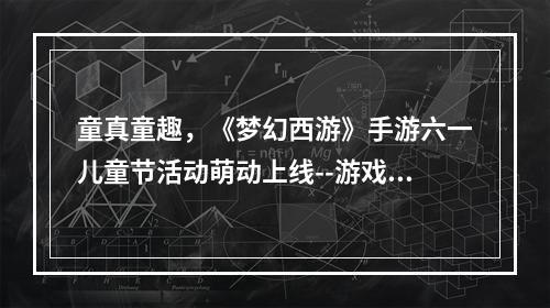 童真童趣，《梦幻西游》手游六一儿童节活动萌动上线--游戏攻略网