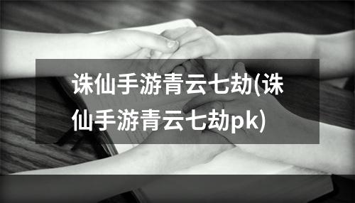 诛仙手游青云七劫(诛仙手游青云七劫pk)