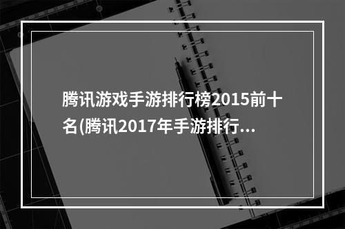 腾讯游戏手游排行榜2015前十名(腾讯2017年手游排行)