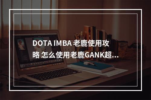 DOTA IMBA 老鹿使用攻略 怎么使用老鹿GANK超神--安卓攻略网