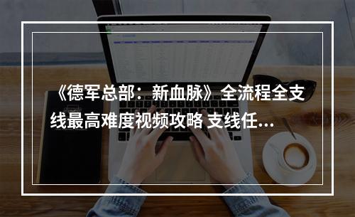 《德军总部：新血脉》全流程全支线最高难度视频攻略 支线任务完成方法及位置--安卓攻略网