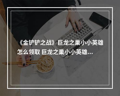 《金铲铲之战》巨龙之巢小小英雄怎么领取 巨龙之巢小小英雄领取方法--安卓攻略网