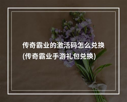 传奇霸业的激活码怎么兑换(传奇霸业手游礼包兑换)