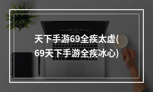 天下手游69全疾太虚(69天下手游全疾冰心)