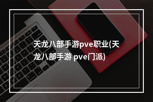 天龙八部手游pve职业(天龙八部手游 pve门派)