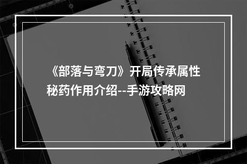 《部落与弯刀》开局传承属性秘药作用介绍--手游攻略网