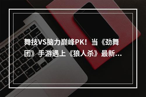 舞技VS脑力巅峰PK！当《劲舞团》手游遇上《狼人杀》最新情报大**--游戏攻略网