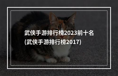 武侠手游排行榜2023前十名(武侠手游排行榜2017)