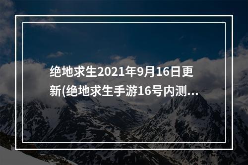 绝地求生2021年9月16日更新(绝地求生手游16号内测)