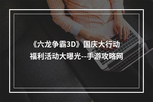 《六龙争霸3D》国庆大行动 福利活动大曝光--手游攻略网