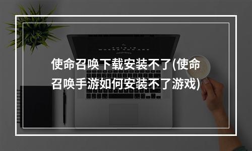 使命召唤下载安装不了(使命召唤手游如何安装不了游戏)