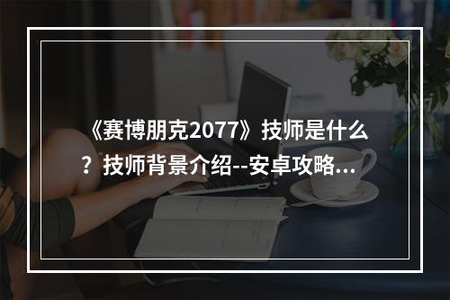 《赛博朋克2077》技师是什么？技师背景介绍--安卓攻略网