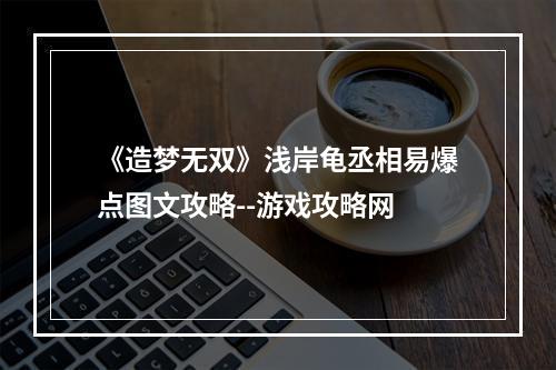 《造梦无双》浅岸龟丞相易爆点图文攻略--游戏攻略网