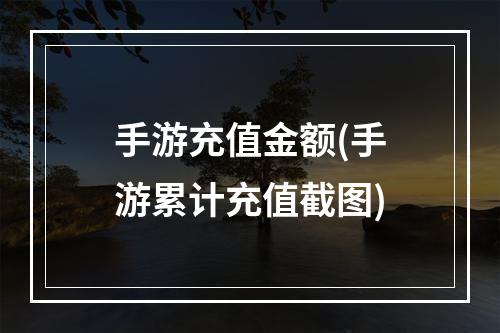 手游充值金额(手游累计充值截图)