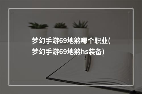 梦幻手游69地煞哪个职业(梦幻手游69地煞hs装备)