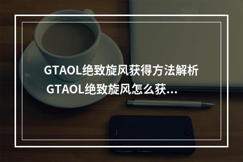 GTAOL绝致旋风获得方法解析 GTAOL绝致旋风怎么获得--安卓攻略网