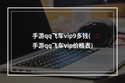 手游qq飞车vip9多钱(手游qq飞车vip价格表)