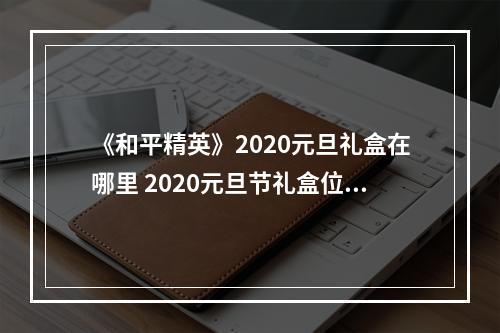 《和平精英》2020元旦礼盒在哪里 2020元旦节礼盒位置分享--手游攻略网