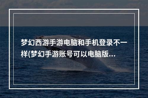 梦幻西游手游电脑和手机登录不一样(梦幻手游账号可以电脑版吗)