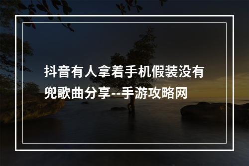 抖音有人拿着手机假装没有兜歌曲分享--手游攻略网