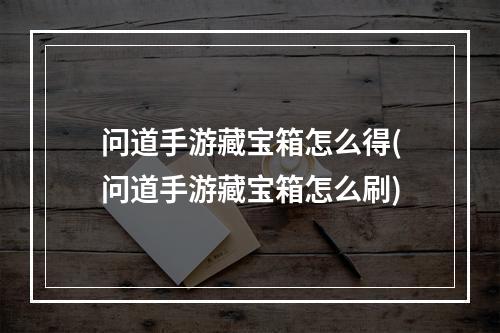 问道手游藏宝箱怎么得(问道手游藏宝箱怎么刷)