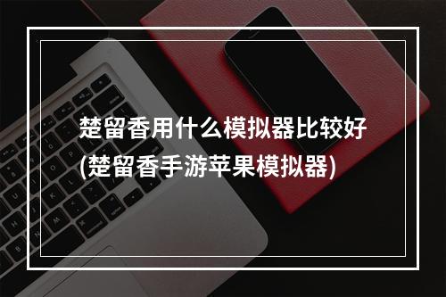 楚留香用什么模拟器比较好(楚留香手游苹果模拟器)