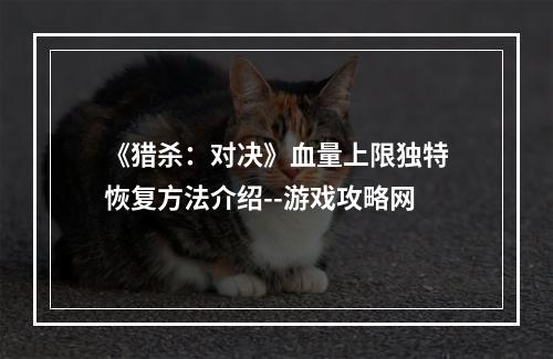 《猎杀：对决》血量上限独特恢复方法介绍--游戏攻略网