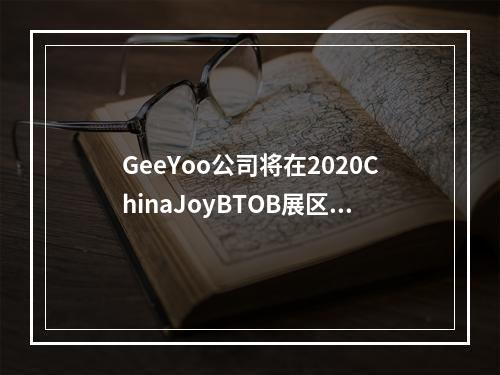 GeeYoo公司将在2020ChinaJoyBTOB展区再续精彩--手游攻略网