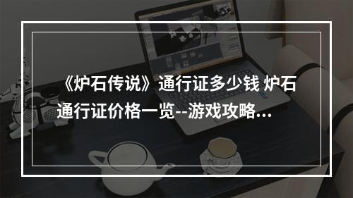 《炉石传说》通行证多少钱 炉石通行证价格一览--游戏攻略网