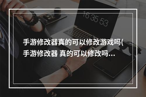 手游修改器真的可以修改游戏吗(手游修改器 真的可以修改吗)