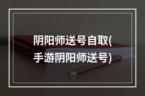 阴阳师送号自取(手游阴阳师送号)