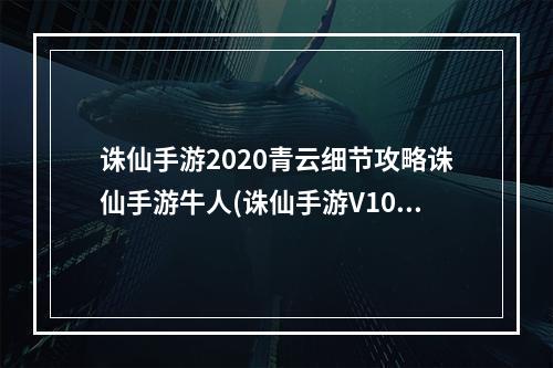 诛仙手游2020青云细节攻略诛仙手游牛人(诛仙手游V10青云攻略)