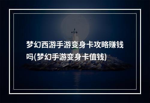 梦幻西游手游变身卡攻略赚钱吗(梦幻手游变身卡值钱)