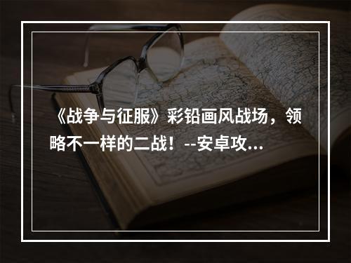 《战争与征服》彩铅画风战场，领略不一样的二战！--安卓攻略网