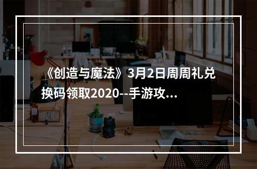 《创造与魔法》3月2日周周礼兑换码领取2020--手游攻略网